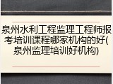 泉州水利工程监理工程师报考培训课程哪家机构的好(泉州监理培训好机构)