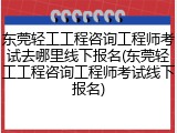 东莞轻工工程咨询工程师考试去哪里线下报名(东莞轻工工程咨询工程师考试线下报名)