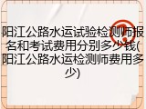 阳江公路水运试验检测师报名和考试费用分别多少钱(阳江公路水运检测师费用多少)