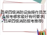 吕梁四级消防设施操作员怎么报考哪家最好有何要求(吕梁四级消防报考推荐)