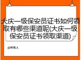 大庆一级保安员证书如何领取有哪些渠道呢(大庆一级保安员证书领取渠道)