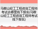 马鞍山轻工工程咨询工程师考试去哪里线下报名(马鞍山轻工工程咨询工程师考试线下报名)