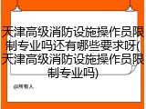 天津高级消防设施操作员限制专业吗还有哪些要求呀(天津高级消防设施操作员限制专业吗)