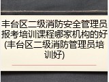 丰台区二级消防安全管理员报考培训课程哪家机构的好(丰台区二级消防管理员培训好)