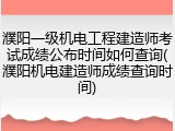 濮阳一级机电工程建造师考试成绩公布时间如何查询(濮阳机电建造师成绩查询时间)