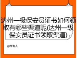 达州一级保安员证书如何领取有哪些渠道呢(达州一级保安员证书领取渠道)