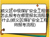 顺义区中级煤矿安全工程师怎么报考在哪里报名流程是什么(顺义区煤矿安全工程师报考流程)