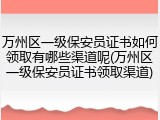 万州区一级保安员证书如何领取有哪些渠道呢(万州区一级保安员证书领取渠道)