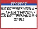 克孜勒苏三级应急救援员网上报名服务平台网址多少(克孜勒苏三级应急救援员报名网址)