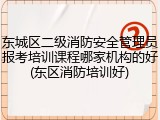 东城区二级消防安全管理员报考培训课程哪家机构的好(东区消防培训好)
