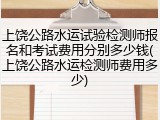 上饶公路水运试验检测师报名和考试费用分别多少钱(上饶公路水运检测师费用多少)