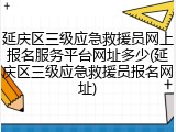 延庆区三级应急救援员网上报名服务平台网址多少(延庆区三级应急救援员报名网址)
