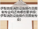 伊犁高级消防设施操作员限制专业吗还有哪些要求呀(伊犁消防设施操作员限制专业)