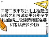 曲靖二级市政公用工程建造师报名和考试费用分别多少钱(曲靖二级建造师报名费和考试费多少钱)
