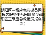 朝阳区三级应急救援员网上报名服务平台网址多少(朝阳区三级应急救援员报名网址)