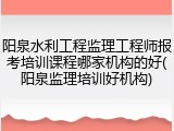 阳泉水利工程监理工程师报考培训课程哪家机构的好(阳泉监理培训好机构)