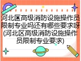 河北区高级消防设施操作员限制专业吗还有哪些要求呀(河北区高级消防设施操作员限制专业要求)