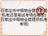 石家庄市中级物业管理员是机考还是笔试考场在哪里(石家庄中级物业管理员机考考场)