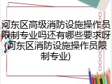 河东区高级消防设施操作员限制专业吗还有哪些要求呀(河东区消防设施操作员限制专业)
