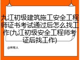 九江初级建筑施工安全工程师证书考试通过后怎么找工作(九江初级安全工程师考证后找工作)