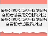 泉州公路水运试验检测师报名和考试费用分别多少钱(泉州公路水运试验检测师报名费和考试费多少钱)