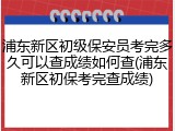 浦东新区初级保安员考完多久可以查成绩如何查(浦东新区初保考完查成绩)