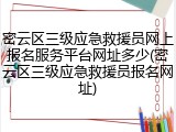 密云区三级应急救援员网上报名服务平台网址多少(密云区三级应急救援员报名网址)