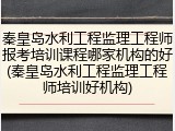 秦皇岛水利工程监理工程师报考培训课程哪家机构的好(秦皇岛水利工程监理工程师培训好机构)