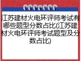江苏建材火电环评师考试有哪些题型分数占比(江苏建材火电环评师考试题型及分数占比)