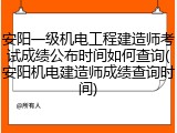 安阳一级机电工程建造师考试成绩公布时间如何查询(安阳机电建造师成绩查询时间)