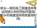 新乡一级机电工程建造师考试成绩公布时间如何查询(新乡机电建造师成绩查询时间)