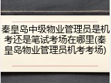 秦皇岛中级物业管理员是机考还是笔试考场在哪里(秦皇岛物业管理员机考考场)