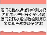 厦门公路水运试验检测师报名和考试费用分别多少钱(厦门公路水运试验检测师报名费和考试费各多少钱)