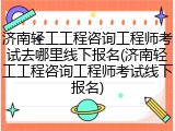 济南轻工工程咨询工程师考试去哪里线下报名(济南轻工工程咨询工程师考试线下报名)