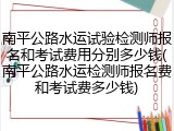 南平公路水运试验检测师报名和考试费用分别多少钱(南平公路水运检测师报名费和考试费多少钱)