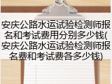 安庆公路水运试验检测师报名和考试费用分别多少钱(安庆公路水运试验检测师报名费和考试费各多少钱)