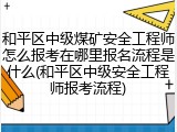 和平区中级煤矿安全工程师怎么报考在哪里报名流程是什么(和平区中级安全工程师报考流程)