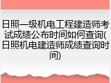 日照一级机电工程建造师考试成绩公布时间如何查询(日照机电建造师成绩查询时间)