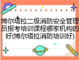博尔塔拉二级消防安全管理员报考培训课程哪家机构的好(博尔塔拉消防培训好)