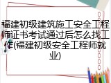 福建初级建筑施工安全工程师证书考试通过后怎么找工作(福建初级安全工程师就业)