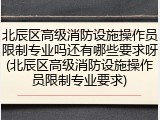 北辰区高级消防设施操作员限制专业吗还有哪些要求呀(北辰区高级消防设施操作员限制专业要求)