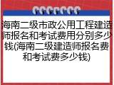 海南二级市政公用工程建造师报名和考试费用分别多少钱(海南二级建造师报名费和考试费多少钱)