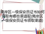 南岸区一级保安员证书如何领取有哪些渠道呢(南岸区一级保安员证书领取渠道)