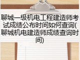 聊城一级机电工程建造师考试成绩公布时间如何查询(聊城机电建造师成绩查询时间)