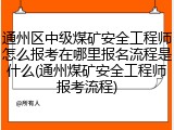 通州区中级煤矿安全工程师怎么报考在哪里报名流程是什么(通州煤矿安全工程师报考流程)