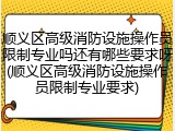 顺义区高级消防设施操作员限制专业吗还有哪些要求呀(顺义区高级消防设施操作员限制专业要求)