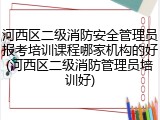 河西区二级消防安全管理员报考培训课程哪家机构的好(河西区二级消防管理员培训好)
