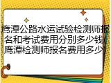 鹰潭公路水运试验检测师报名和考试费用分别多少钱(鹰潭检测师报名费用多少)