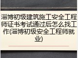 淄博初级建筑施工安全工程师证书考试通过后怎么找工作(淄博初级安全工程师就业)