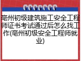 亳州初级建筑施工安全工程师证书考试通过后怎么找工作(亳州初级安全工程师就业)
